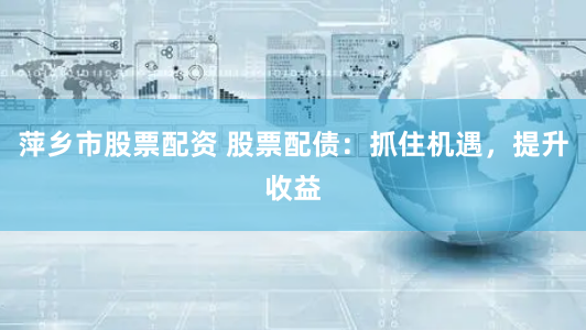 萍乡市股票配资 股票配债：抓住机遇，提升收益