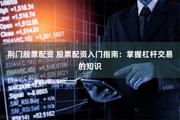 荆门股票配资 股票配资入门指南：掌握杠杆交易的知识