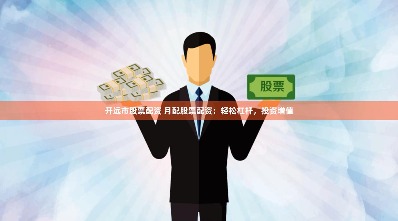 开远市股票配资 月配股票配资：轻松杠杆，投资增值
