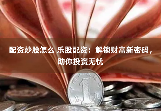 配资炒股怎么 乐股配资：解锁财富新密码，助你投资无忧