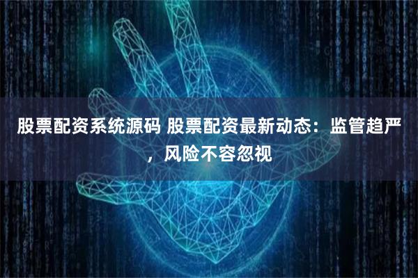 股票配资系统源码 股票配资最新动态：监管趋严，风险不容忽视