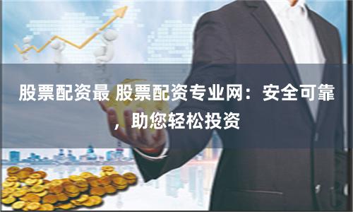 股票配资最 股票配资专业网：安全可靠，助您轻松投资