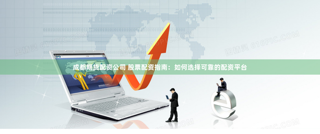 成都期货配资公司 股票配资指南：如何选择可靠的配资平台