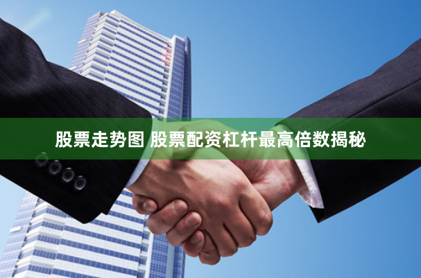 股票走势图 股票配资杠杆最高倍数揭秘