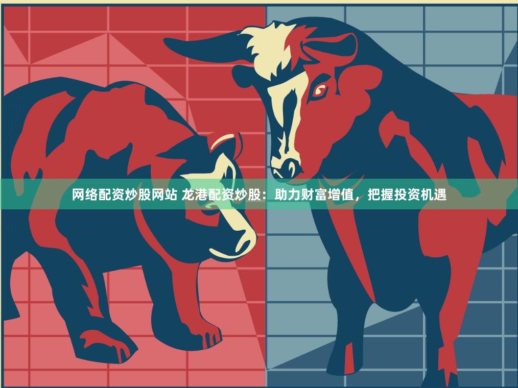 网络配资炒股网站 龙港配资炒股：助力财富增值，把握投资机遇