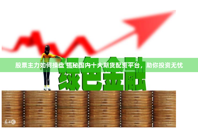 股票主力如何操盘 揭秘国内十大期货配资平台，助你投资无忧
