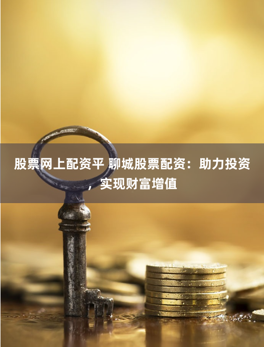 股票网上配资平 聊城股票配资：助力投资，实现财富增值