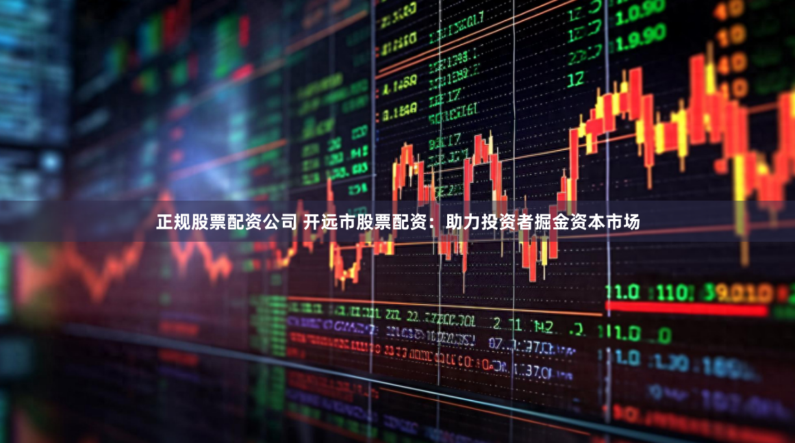 正规股票配资公司 开远市股票配资：助力投资者掘金资本市场