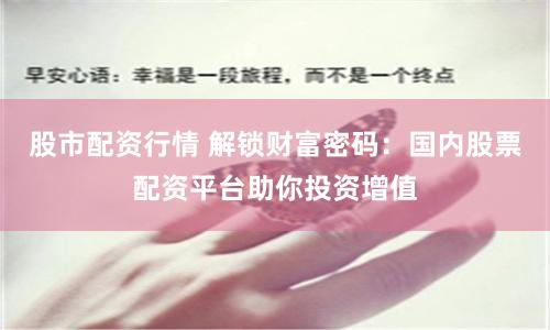 股市配资行情 解锁财富密码：国内股票配资平台助你投资增值