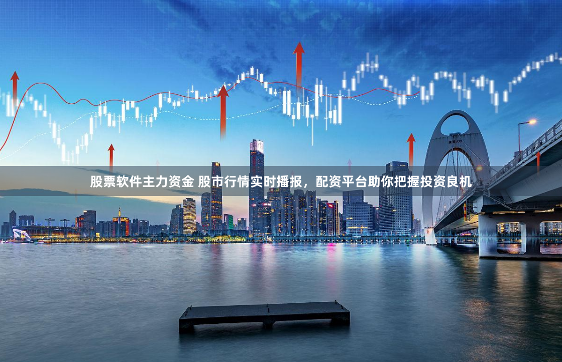 股票软件主力资金 股市行情实时播报，配资平台助你把握投资良机