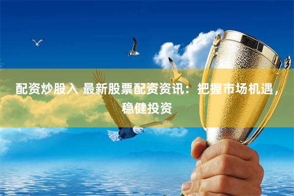 配资炒股入 最新股票配资资讯：把握市场机遇，稳健投资