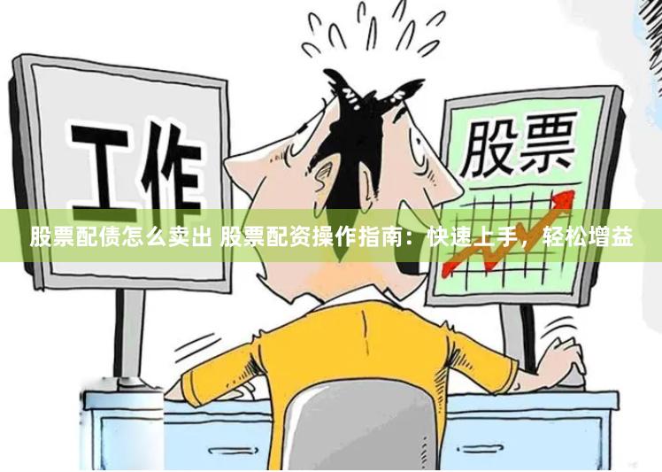 股票配债怎么卖出 股票配资操作指南：快速上手，轻松增益