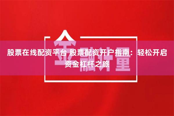 股票在线配资平台 股票配资开户指南：轻松开启资金杠杆之旅