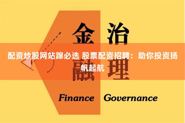 配资炒股网站蹿必选 股票配资招聘：助你投资扬帆起航