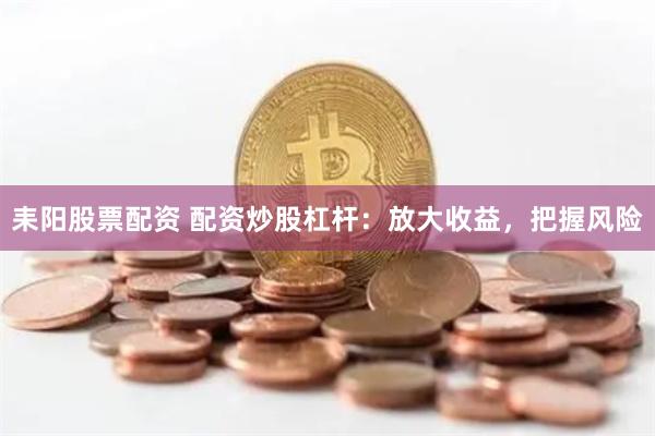 耒阳股票配资 配资炒股杠杆：放大收益，把握风险