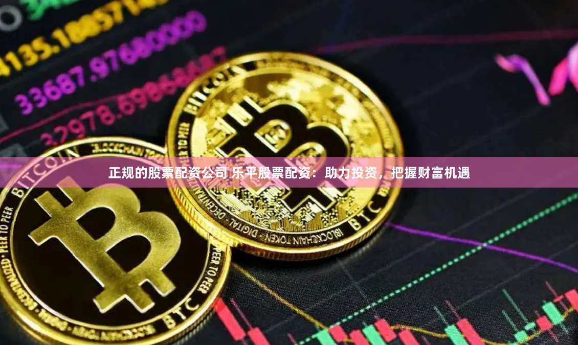 正规的股票配资公司 乐平股票配资：助力投资，把握财富机遇