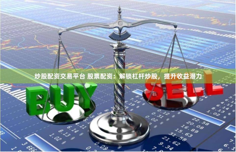 炒股配资交易平台 股票配资：解锁杠杆炒股，提升收益潜力