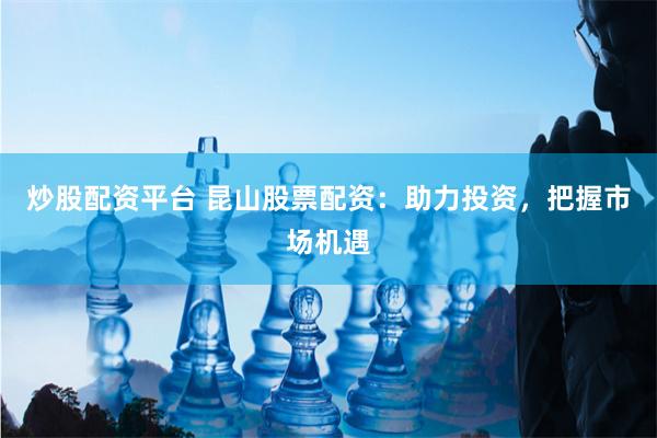 炒股配资平台 昆山股票配资：助力投资，把握市场机遇