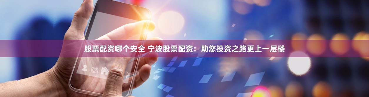 股票配资哪个安全 宁波股票配资：助您投资之路更上一层楼