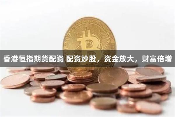 香港恒指期货配资 配资炒股，资金放大，财富倍增