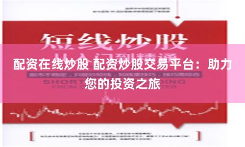 配资在线炒股 配资炒股交易平台：助力您的投资之旅