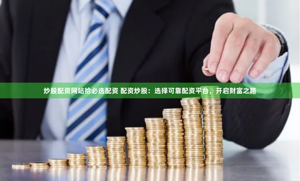 炒股配资网站拾必选配资 配资炒股:选择可靠配资平台,开启财富之路