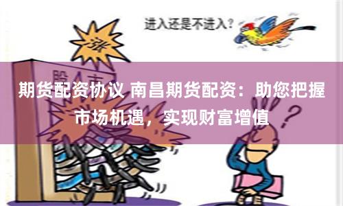 期货配资协议 南昌期货配资：助您把握市场机遇，实现财富增值