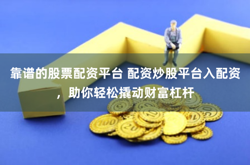 靠谱的股票配资平台 配资炒股平台入配资，助你轻松撬动财富杠杆