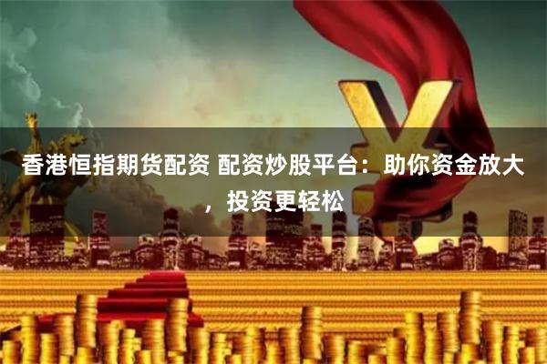 香港恒指期货配资 配资炒股平台：助你资金放大，投资更轻松