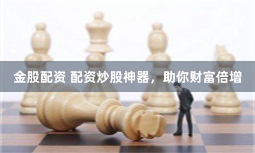 金股配资 配资炒股神器，助你财富倍增