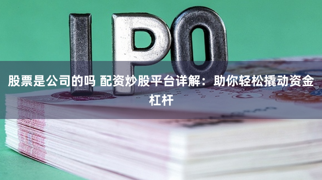 股票是公司的吗 配资炒股平台详解：助你轻松撬动资金杠杆