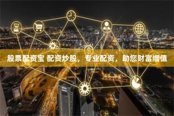 股票配资宝 配资炒股，专业配资，助您财富增值