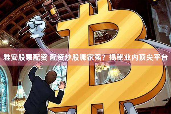雅安股票配资 配资炒股哪家强？揭秘业内顶尖平台