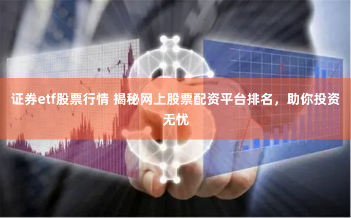 证券etf股票行情 揭秘网上股票配资平台排名，助你投资无忧