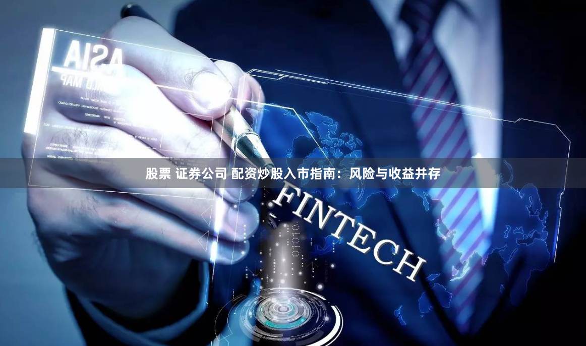 股票 证券公司 配资炒股入市指南：风险与收益并存
