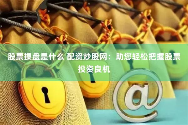 股票操盘是什么 配资炒股网：助您轻松把握股票投资良机