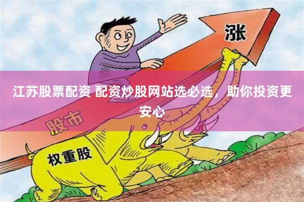 江苏股票配资 配资炒股网站选必选，助你投资更安心