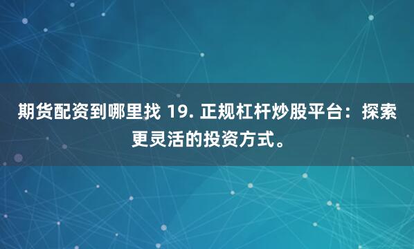 期货配资到哪里找 19. 正规杠杆炒股平台：探索更灵活的投资方式。