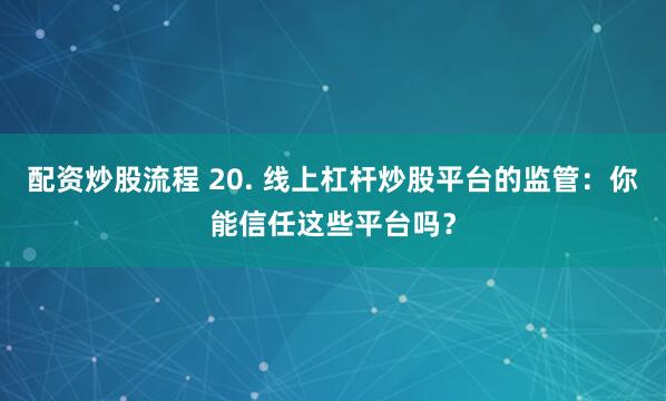 配资炒股流程 20. 线上杠杆炒股平台的监管：你能信任这些平台吗？
