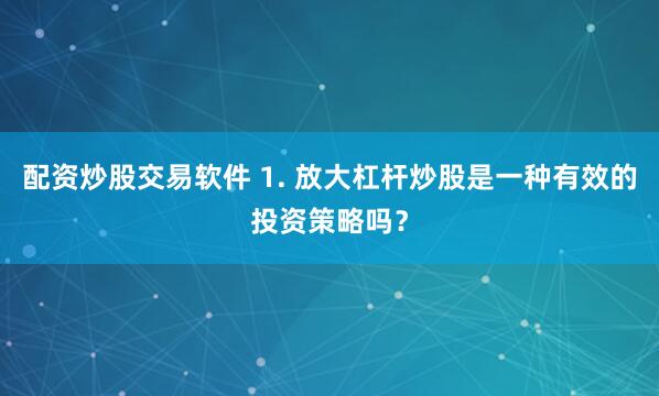 配资炒股交易软件 1. 放大杠杆炒股是一种有效的投资策略吗？