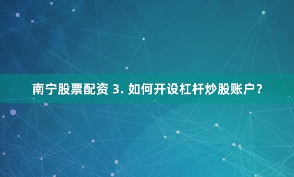 南宁股票配资 3. 如何开设杠杆炒股账户？