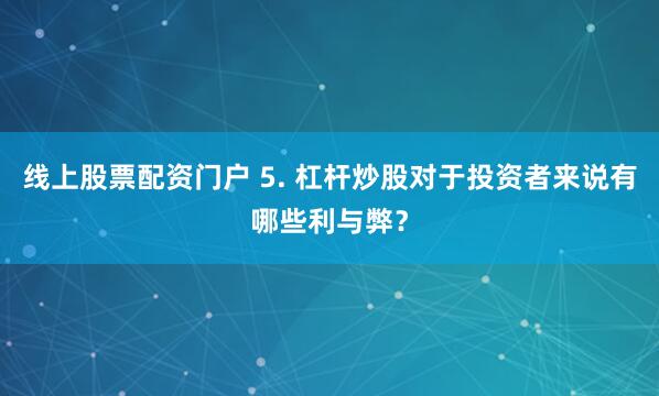 线上股票配资门户 5. 杠杆炒股对于投资者来说有哪些利与弊？