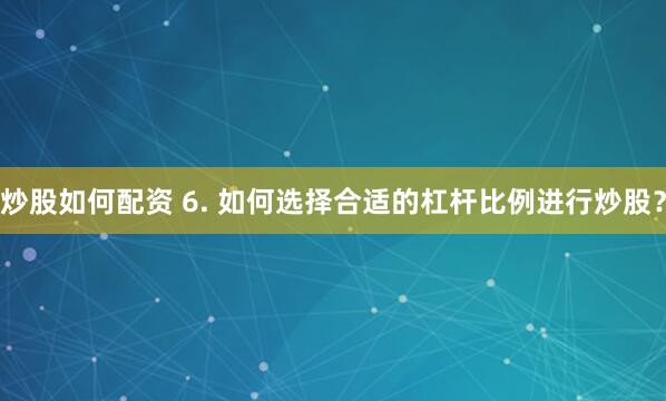 炒股如何配资 6. 如何选择合适的杠杆比例进行炒股？