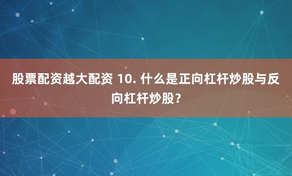 股票配资越大配资 10. 什么是正向杠杆炒股与反向杠杆炒股？