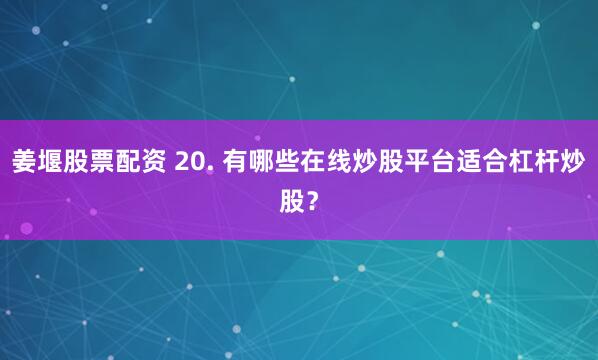 姜堰股票配资 20. 有哪些在线炒股平台适合杠杆炒股？