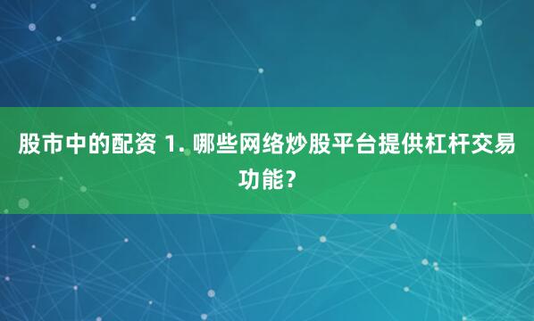股市中的配资 1. 哪些网络炒股平台提供杠杆交易功能？