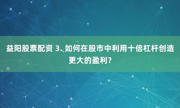 益阳股票配资 3. 如何在股市中利用十倍杠杆创造更大的盈利？