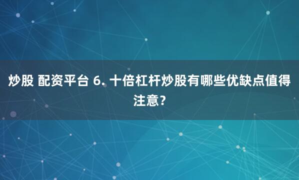 炒股 配资平台 6. 十倍杠杆炒股有哪些优缺点值得注意？
