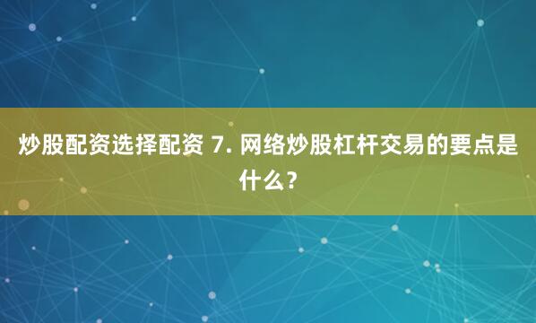 炒股配资选择配资 7. 网络炒股杠杆交易的要点是什么？