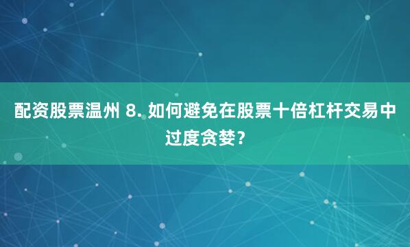 配资股票温州 8. 如何避免在股票十倍杠杆交易中过度贪婪？